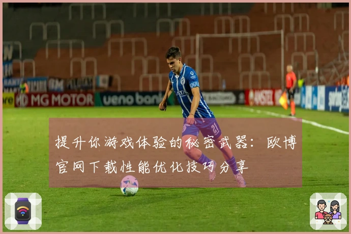 提升你游戏体验的秘密武器：欧博官网下载性能优化技巧分享