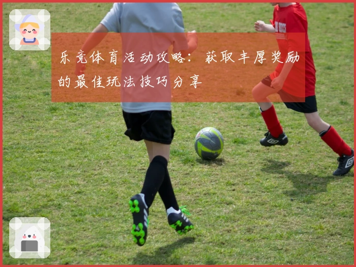 乐竞体育活动攻略：获取丰厚奖励的最佳玩法技巧分享