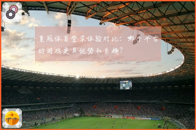 皇冠体育登录体验对比：哪个平台的游戏更具优势和乐趣？