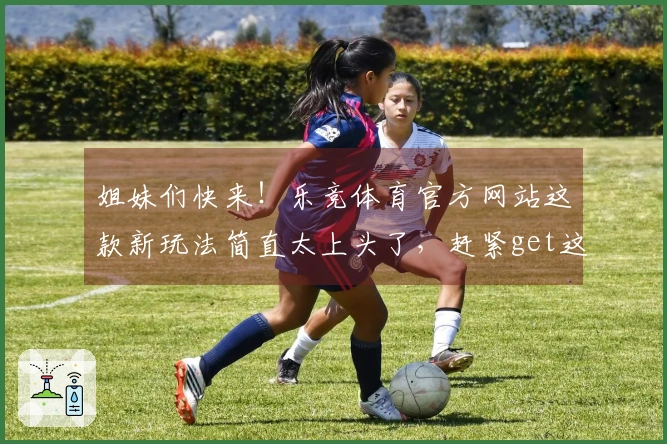 姐妹们快来！乐竞体育官方网站这款新玩法简直太上头了，赶紧get这波操作！