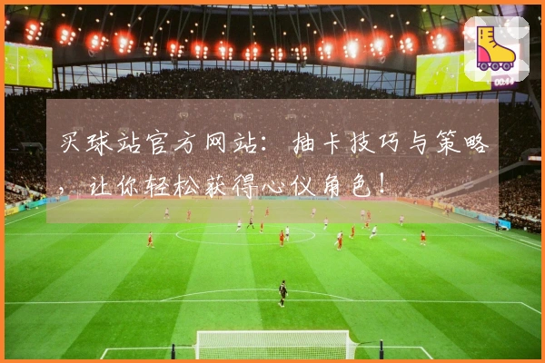 买球站官方网站：抽卡技巧与策略，让你轻松获得心仪角色！