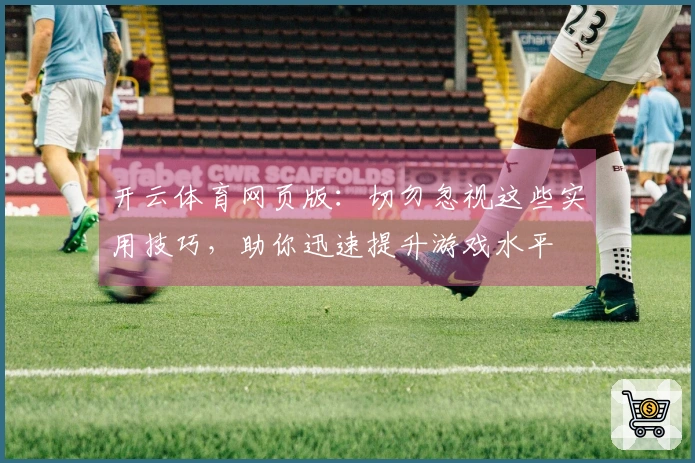 开云体育网页版：切勿忽视这些实用技巧，助你迅速提升游戏水平