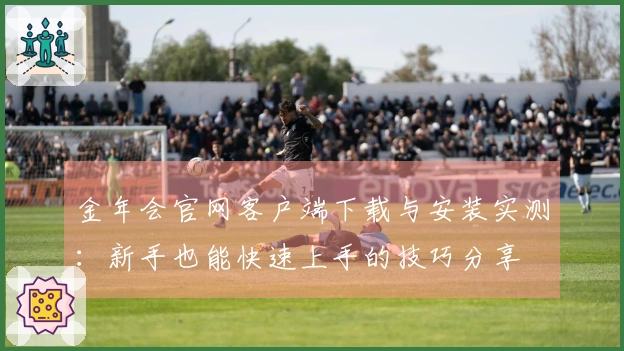 金年会官网客户端下载与安装实测：新手也能快速上手的技巧分享