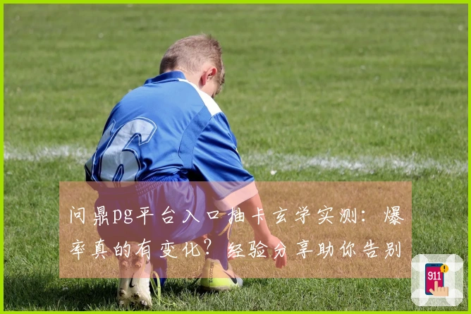 问鼎pg平台入口抽卡玄学实测：爆率真的有变化？经验分享助你告别非洲血统