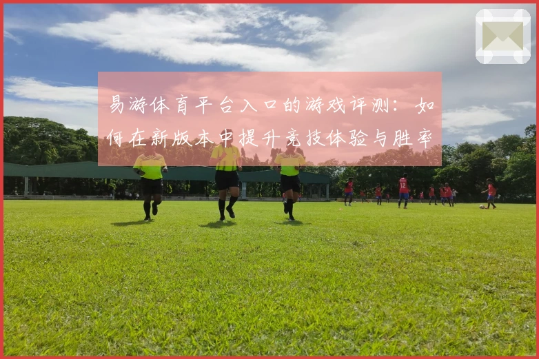 易游体育平台入口的游戏评测：如何在新版本中提升竞技体验与胜率