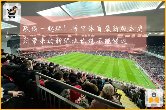 跟我一起玩！悟空体育最新版本更新带来的新玩法你绝不能错过