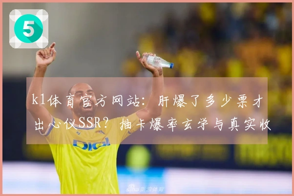 k1体育官方网站：肝爆了多少票才出心仪SSR？抽卡爆率玄学与真实收益大公开！