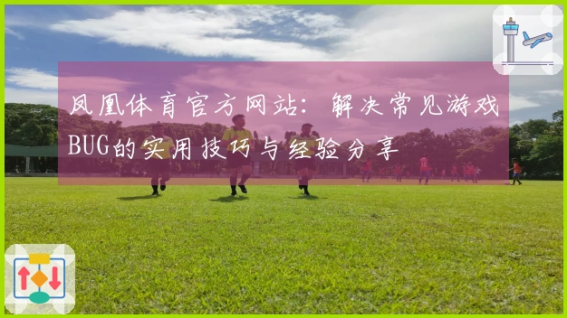 凤凰体育官方网站：解决常见游戏BUG的实用技巧与经验分享