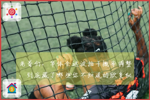 老哥们，华体会这波抽卡概率调整，到底藏了哪些你不知道的欧皇秘诀？