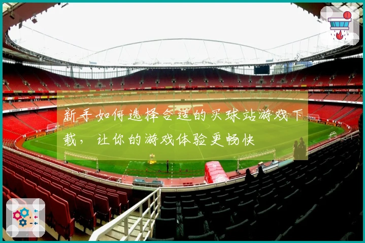 新手如何选择合适的买球站游戏下载，让你的游戏体验更畅快