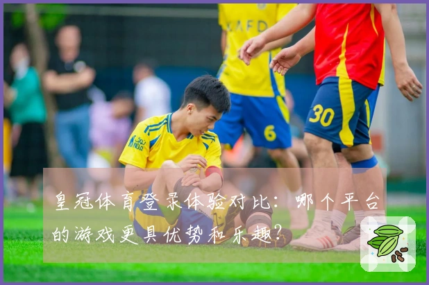 皇冠体育登录体验对比：哪个平台的游戏更具优势和乐趣？