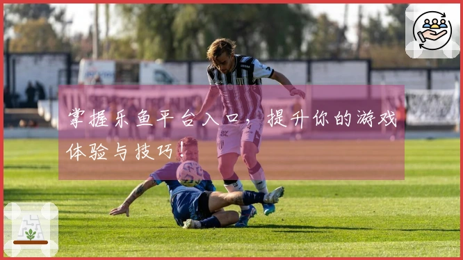 掌握乐鱼平台入口，提升你的游戏体验与技巧！