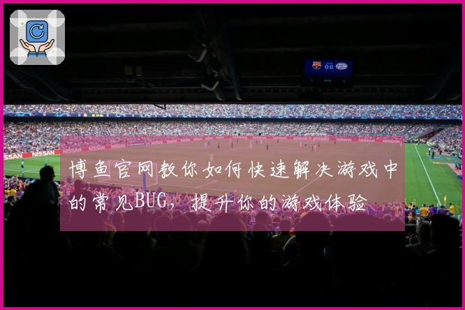 博鱼官网教你如何快速解决游戏中的常见BUG，提升你的游戏体验