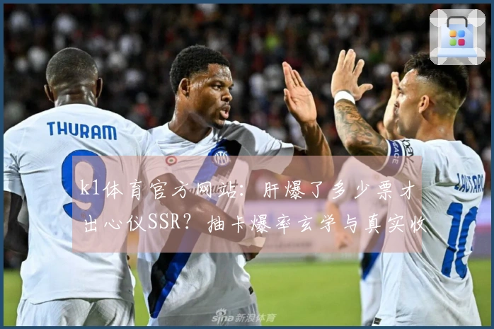 k1体育官方网站：肝爆了多少票才出心仪SSR？抽卡爆率玄学与真实收益大公开！