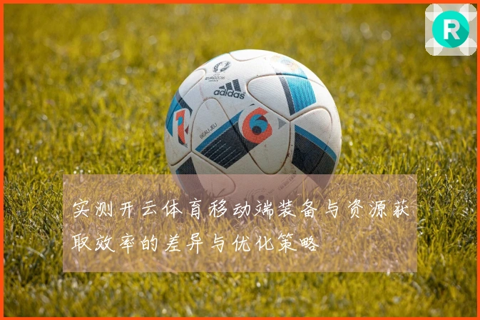 实测开云体育移动端装备与资源获取效率的差异与优化策略